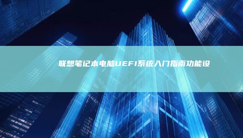 联想笔记本电脑UEFI系统入门指南：功能、设置和使用技巧：新手必备手册：解答与问题。 (联想笔记本电池更换价格)