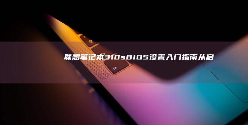 联想笔记本310s BIOS设置入门指南：从启动到优化全面解析 (联想笔记本3000左右哪款性价比高)