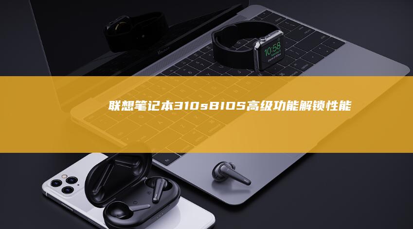 联想笔记本310s BIOS高级功能解锁：性能调优与安全设置 (联想笔记本3000左右哪款性价比高)