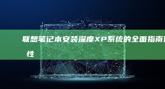 联想笔记本安装深度XP系统的全面指南：优化性能与兼容性问题的解决方案 (联想笔记本安全模式怎么进入)