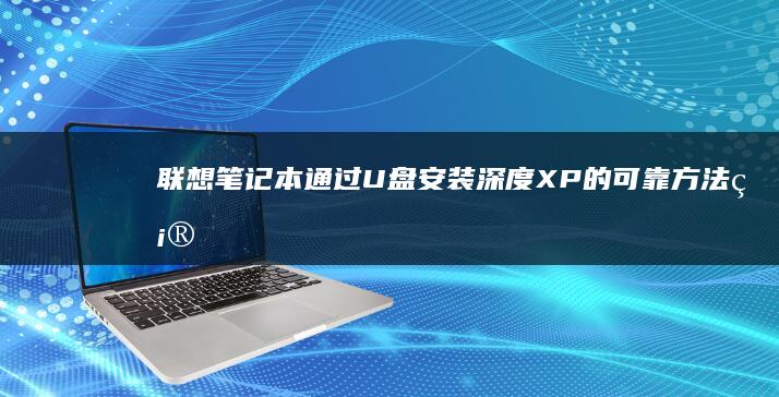 联想笔记本通过U盘安装深度XP的可靠方法：确保系统稳定运行的专业技巧 (联想笔记本通病)