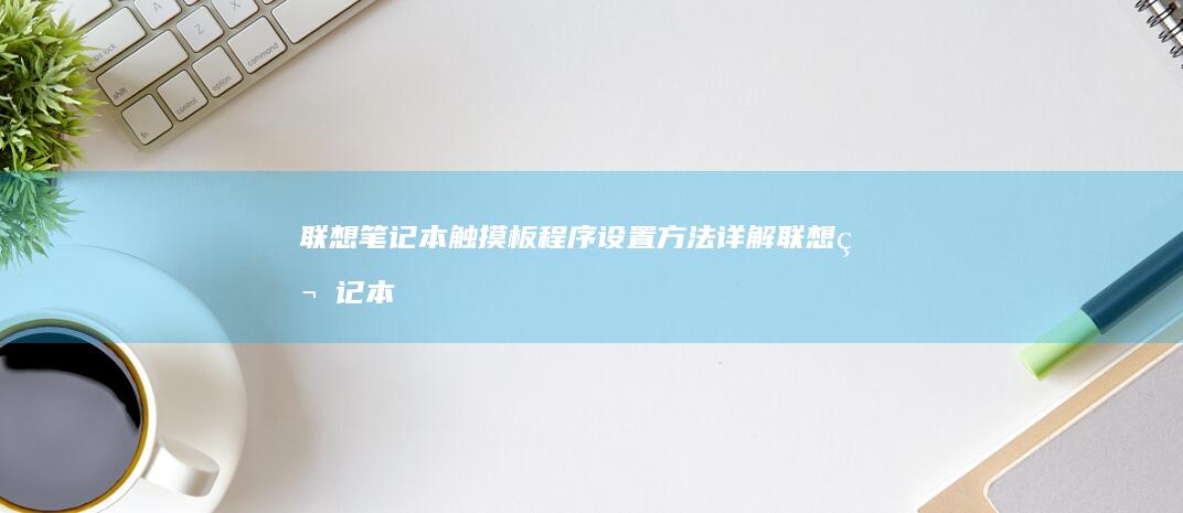 联想笔记本触摸板程序设置方法详解 (联想笔记本触摸板怎么关闭和开启)