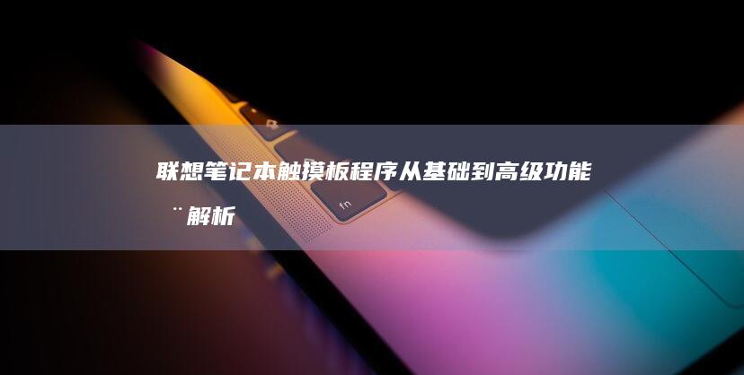 联想笔记本触摸板程序：从基础到高级功能全解析 (联想笔记本触摸板怎么关闭和开启)