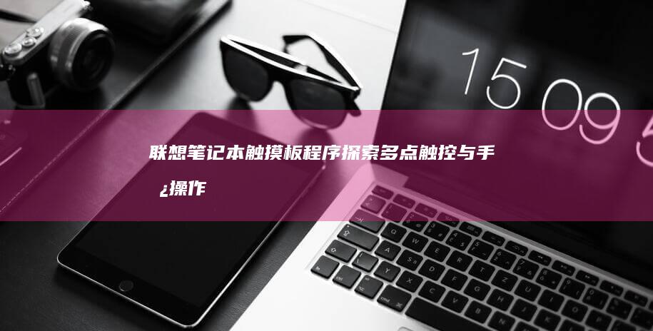 联想笔记本触摸板程序：探索多点触控与手势操作 (联想笔记本触摸板怎么关闭和开启)