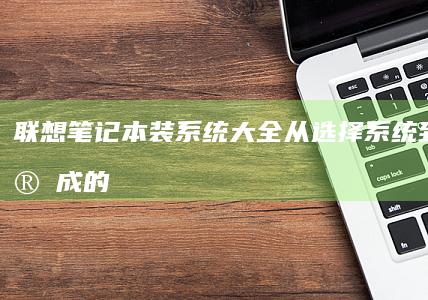 联想笔记本装系统大全：从选择系统到安装完成的全过程指南(li> (联想笔记本装系统按f几进入界面)