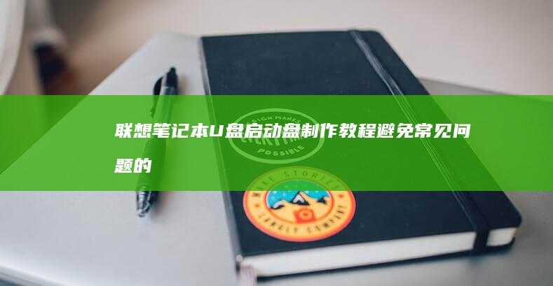 联想笔记本U盘启动盘制作教程：避免常见问题的最佳实践 (联想笔记本u盘启动按哪个键)