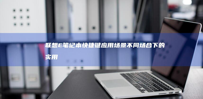 联想E笔记本快捷键应用场景：不同场合下的实用快捷键推荐 (联想e系列笔记本介绍)