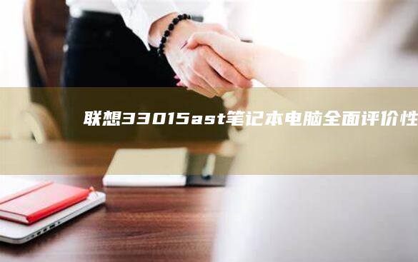 联想33015ast笔记本电脑全面评价：性能强劲，续航惊人，设计轻薄的实用之选 (联想33015ast参数)