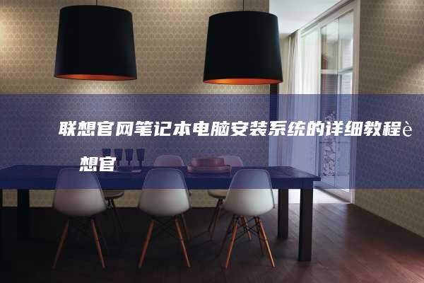 联想官网笔记本电脑安装系统的详细教程 (联想官网笔记本)