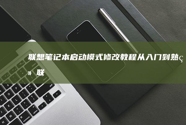 联想笔记本启动模式修改教程：从入门到熟练 (联想笔记本启动u盘按什么键)