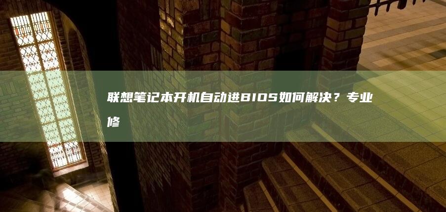 联想笔记本开机自动进BIOS如何解决？专业修