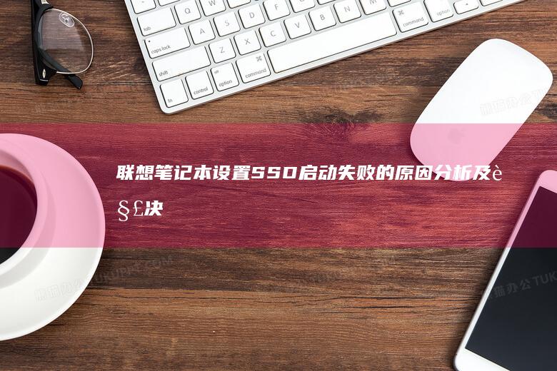 联想笔记本设置SSD启动失败的原因分析及解决方法 (联想笔记本设置开机密码怎么设置)