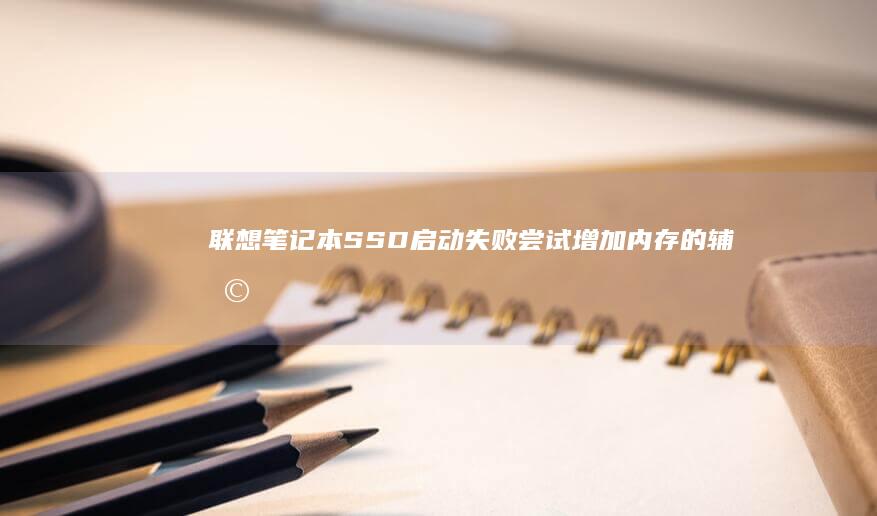联想笔记本SSD启动失败：尝试增加内存的辅助方案 (联想笔记本s410参数)