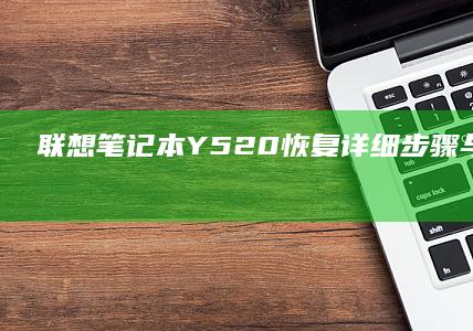 联想笔记本Y520恢复：详细步骤与注意事项指南 (联想笔记本y9000p)