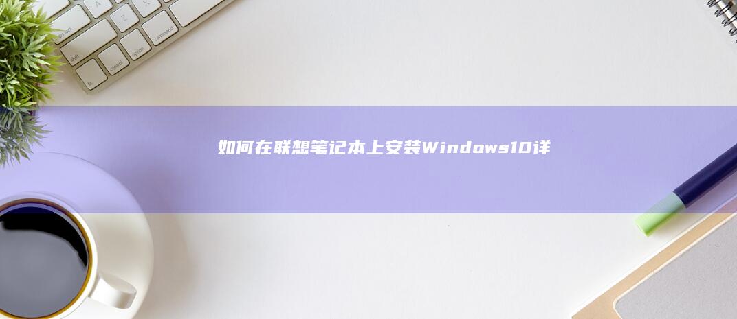 如何在联想笔记本上安装Windows 10（详细步骤） (如何在联想笔记本上安装打印机)