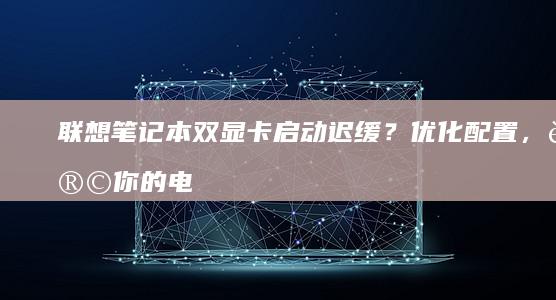 联想笔记本双显卡启动迟缓？优化配置，让你的电脑焕发新生。 (联想笔记本双显卡怎么切换到独立显卡)