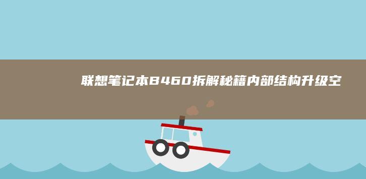 联想笔记本B460拆解秘籍：内部结构、升级空间与维修技巧全解析 (联想笔记本bios怎么进入)