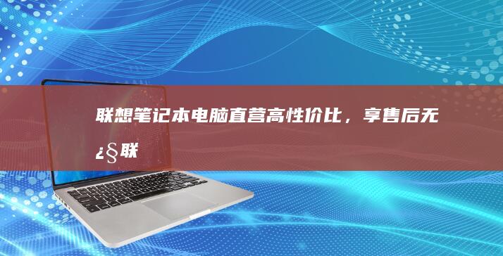 联想笔记本电脑直营：高性价比，享售后无忧 (联想笔记本电池更换价格)