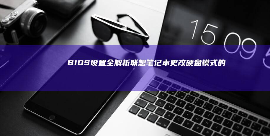 BIOS设置全解析：联想笔记本更改硬盘模式的全方位配置方法 (bios设置u盘启动项)