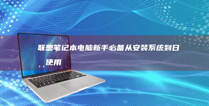 联想笔记本电脑新手必备：从安装系统到日常使用的全方位教程指南 (联想笔记本电脑)