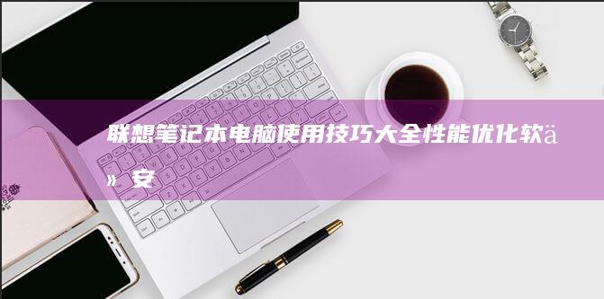 联想笔记本电脑使用技巧大全：性能优化、软件安装、硬件维护应有尽有 (联想笔记本电池更换价格)