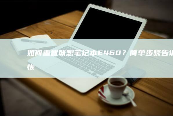 如何重置联想笔记本E460？简单步骤告诉你恢复出厂设置的方法 (如何重置联想笔记本电脑)