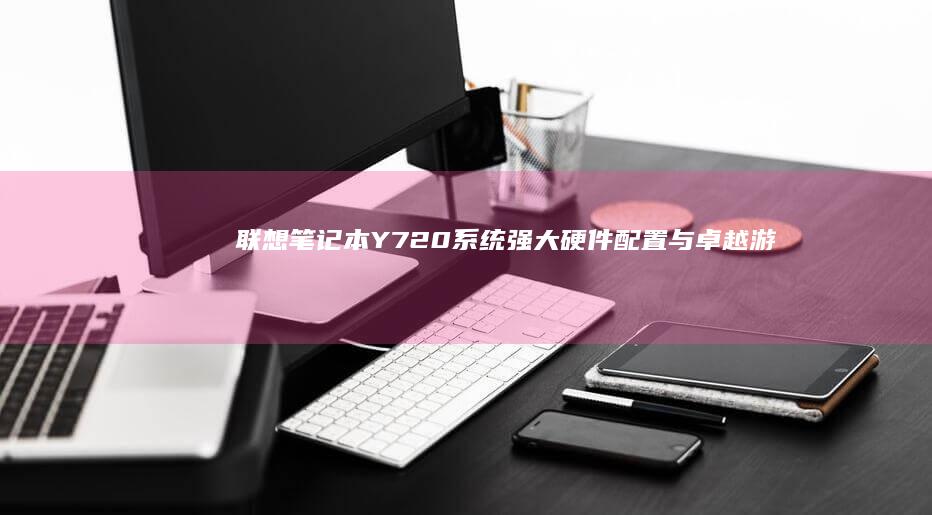 联想笔记本Y720系统：强大硬件配置与卓越游戏体验的完美结合 (联想笔记本y9000p)