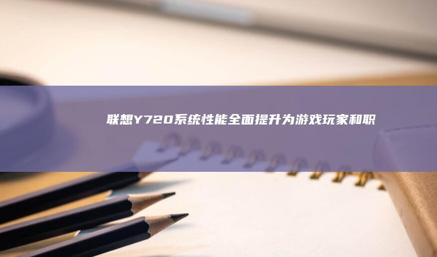 联想Y720系统性能全面提升：为游戏玩家和职场人士量身打造的高效笔记本 (联想y720-15ikb)