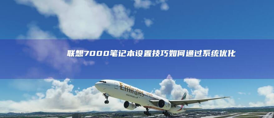 联想7000笔记本设置技巧：如何通过系统优化提升运行效率与续航表现 (联想7000p拯救者)