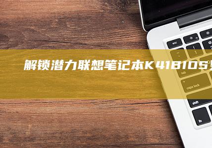 解锁潜力：联想笔记本K41 BIOS更新方法与优化体验 (解锁全部潜力所需肉体6)