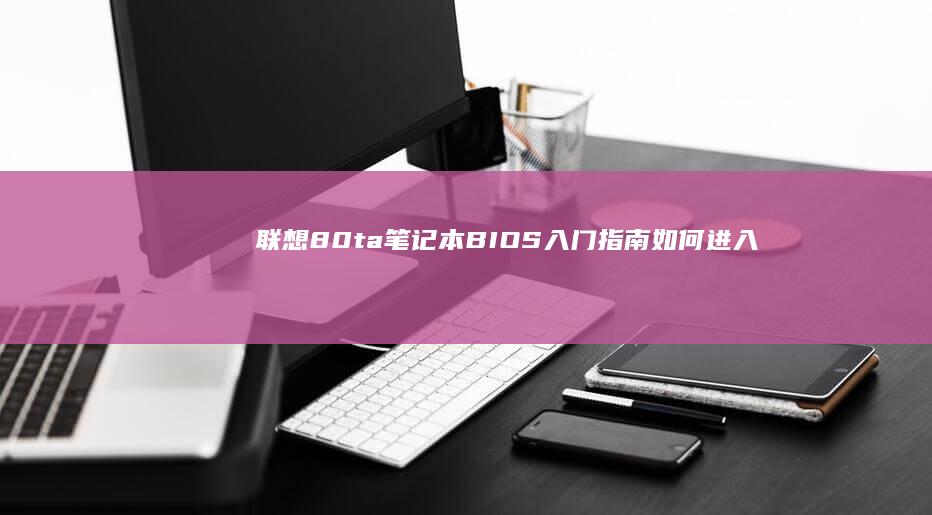 联想80ta笔记本BIOS入门指南：如何进入设置和常用功能详解 (联想80TA是什么时候)