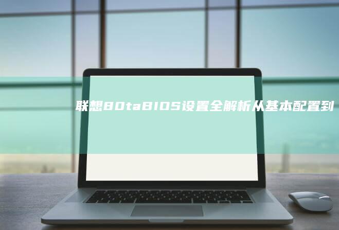 联想80ta BIOS设置全解析：从基本配置到高级功能 (联想80TA笔记本)