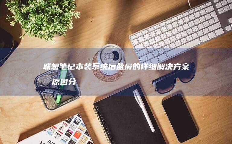 联想笔记本装系统后蓝屏的详细解决方案及原因分析 (联想笔记本装机按F几)
