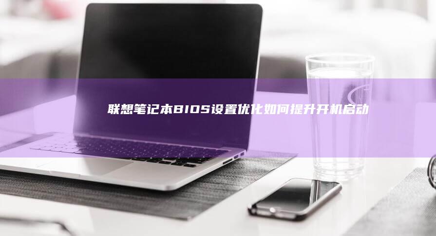 联想笔记本BIOS设置优化：如何提升开机启动速度 (联想笔记本bios)