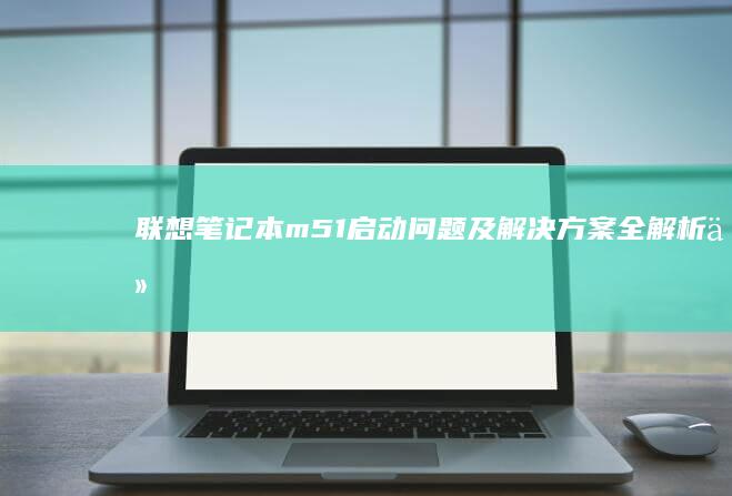 联想笔记本m51启动问题及解决方案全解析：从启动故障排查到优化启动速度的实用技巧 (联想笔记本mac地址在哪看)