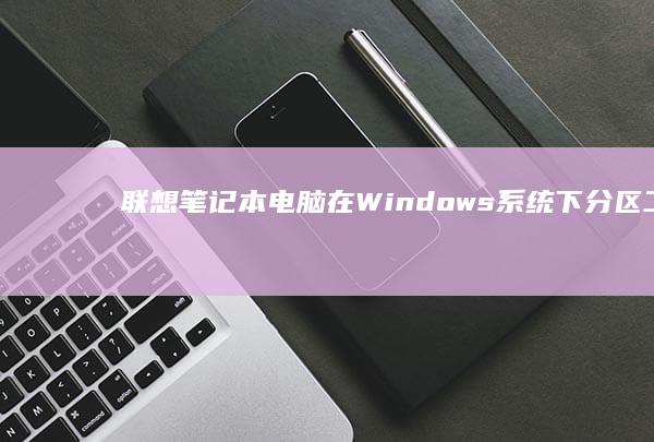 联想笔记本电脑在Windows系统下分区工具的最佳选择 (联想笔记本电池更换价格)