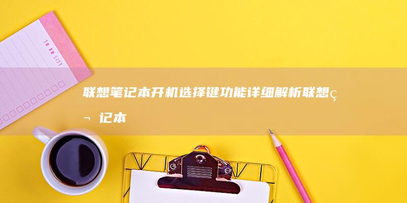 联想笔记本开机选择键功能详细解析 (联想笔记本开不了机怎么办)