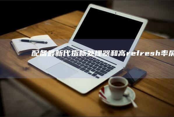 配备最新代指标处理器和高refresh率屏幕