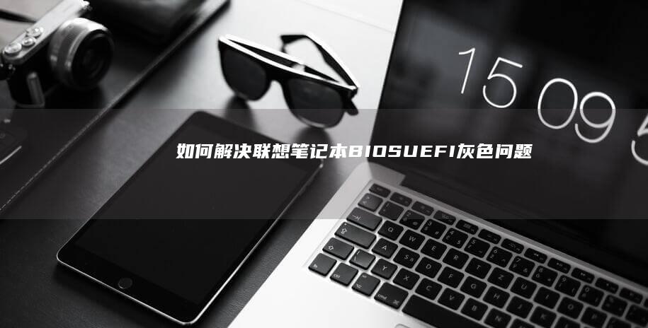 如何解决联想笔记本BIOS/UEFI灰色问题 (如何解决联想e470运行慢)