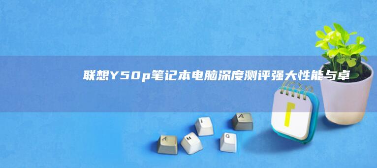 联想Y50p笔记本电脑深度测评：强大性能与卓越显示屏的完美结合，适合游戏和办公的理想选择 (联想y50p-70笔记本参数)
