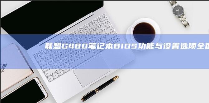 联想G480笔记本BIOS功能与设置选项全面解析 (联想g480详细参数)