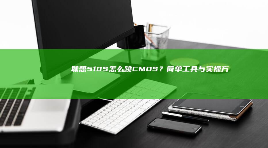 联想510S怎么跳CMOS？简单工具与实操方法 (联想510s台式机)