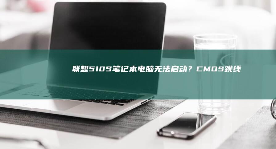 联想510S笔记本电脑无法启动？CMOS跳线快速解决技巧 (联想510s笔记本配置)