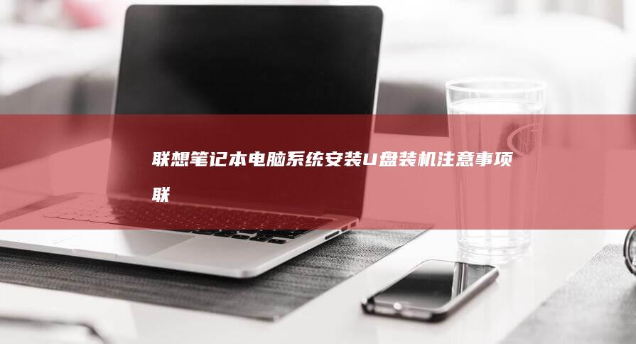 联想笔记本电脑系统安装：U盘装机注意事项 (联想笔记本电脑)