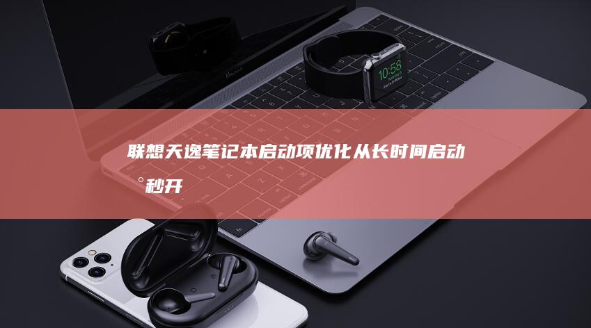 联想天逸笔记本启动项优化：从长时间启动到秒开的完美优化技巧 (联想天逸笔记本进bios按什么键)