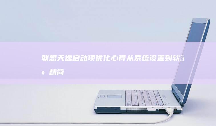 联想天逸启动项优化心得：从系统设置到软件精简，助你搞定启动问题 (联想天逸启动项快捷键)