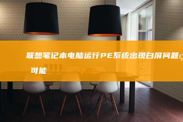 联想笔记本电脑运行PE系统出现白屏问题的可能原因及解决方案 (联想笔记本电脑)