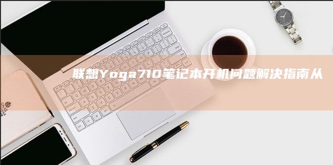 联想Yoga 710笔记本开机问题解决指南：从电源检查到BIOS设置全步驟 (联想yoga系列)