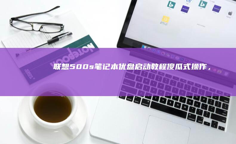 联想500s笔记本优盘启动教程傻瓜式操作，