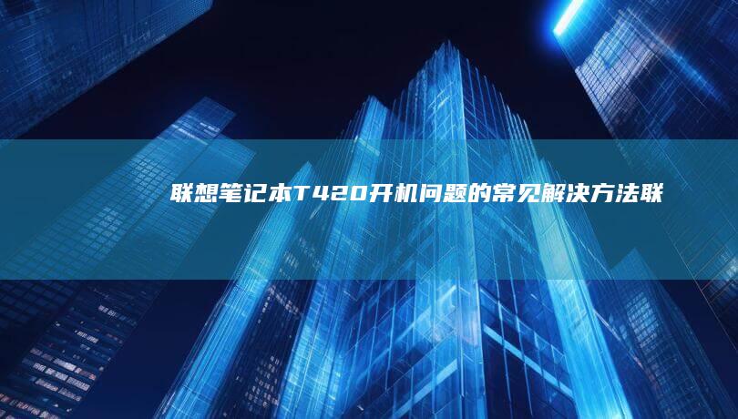 联想笔记本T420开机问题的常见解决方法 (联想笔记本thinkbook)